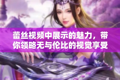 蕾丝视频中展示的魅力，带你领略无与伦比的视觉享受
