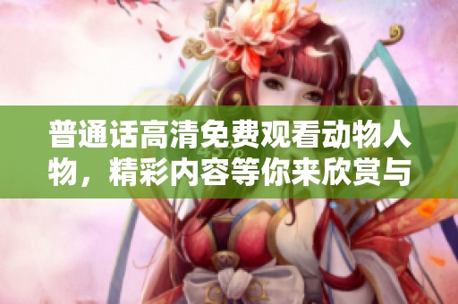 普通话高清免费观看动物人物，精彩内容等你来欣赏与体验