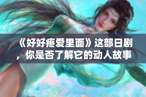 《好好疼爱里面》这部日剧，你是否了解它的动人故事与深刻情感呢