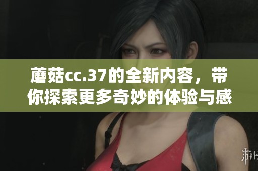 蘑菇cc.37的全新内容，带你探索更多奇妙的体验与感受