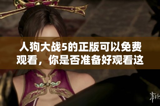 人狗大战5的正版可以免费观看，你是否准备好观看这场精彩的对决？