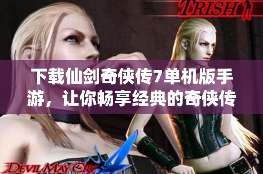 下载仙剑奇侠传7单机版手游，让你畅享经典的奇侠传承，尽在南浔手游网。