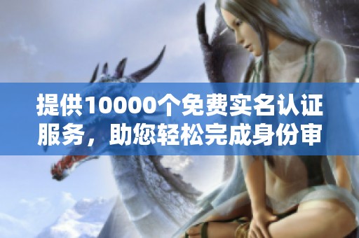提供10000个免费实名认证服务，助您轻松完成身份审核和验证