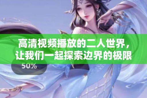 高清视频播放的二人世界，让我们一起探索边界的极限与乐趣