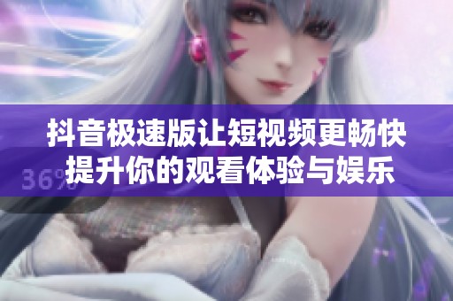 抖音极速版让短视频更畅快 提升你的观看体验与娱乐享受