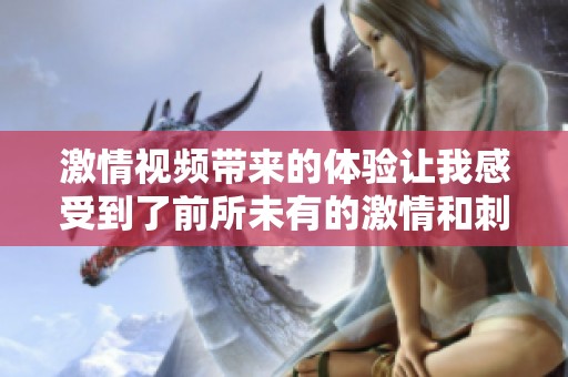 激情视频带来的体验让我感受到了前所未有的激情和刺激。