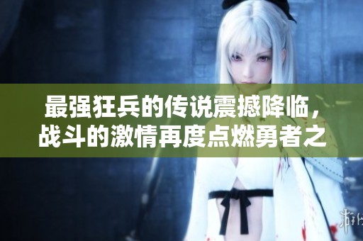 最强狂兵的传说震撼降临，战斗的激情再度点燃勇者之心！