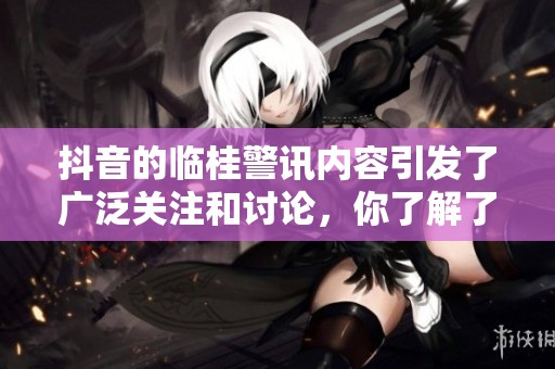 抖音的临桂警讯内容引发了广泛关注和讨论，你了解了吗