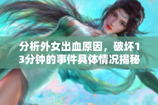 分析外女出血原因，破坏13分钟的事件具体情况揭秘