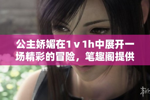 公主娇媚在1ⅴ1h中展开一场精彩的冒险，笔趣阁提供免费阅读体验