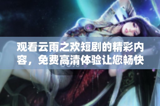 观看云雨之欢短剧的精彩内容，免费高清体验让您畅快欣赏