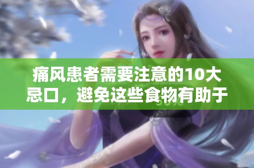 痛风患者需要注意的10大忌口，避免这些食物有助于健康管理