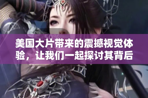 美国大片带来的震撼视觉体验，让我们一起探讨其背后的深层意义