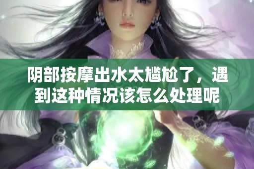 阴部按摩出水太尴尬了，遇到这种情况该怎么处理呢