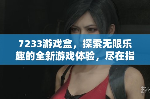 7233游戏盒，探索无限乐趣的全新游戏体验，尽在指尖畅玩中！