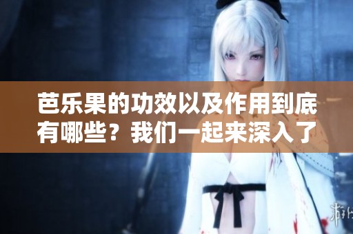 芭乐果的功效以及作用到底有哪些？我们一起来深入了解一下吧！