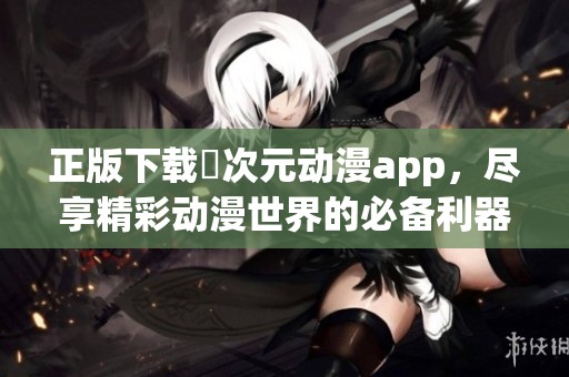 正版下载囧次元动漫app，尽享精彩动漫世界的必备利器