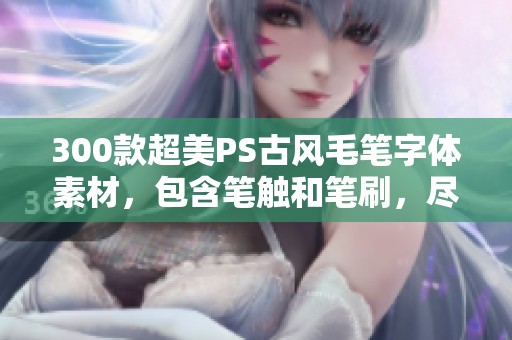 300款超美PS古风毛笔字体素材，包含笔触和笔刷，尽在CSDN等你来探寻！