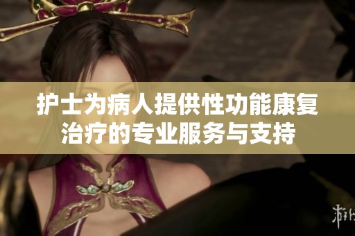 护士为病人提供性功能康复治疗的专业服务与支持