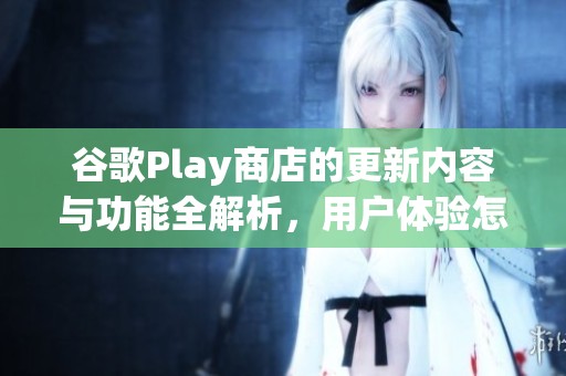 谷歌Play商店的更新内容与功能全解析，用户体验怎样提升你知道吗