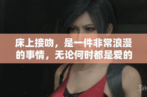 床上接吻，是一件非常浪漫的事情，无论何时都是爱的表达。