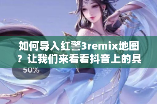如何导入红警3remix地图？让我们来看看抖音上的具体步骤。