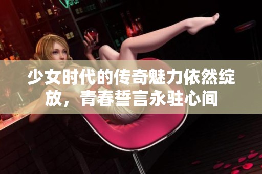少女时代的传奇魅力依然绽放，青春誓言永驻心间