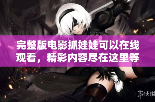 完整版电影抓娃娃可以在线观看，精彩内容尽在这里等你发现