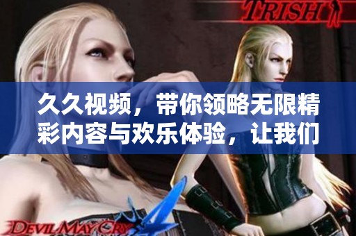 **视频，带你领略无限精彩内容与欢乐体验，让我们一起畅享吧！