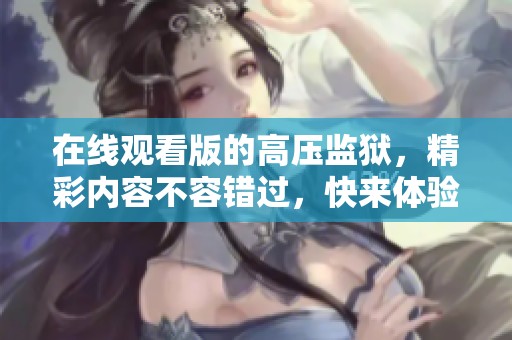 在线观看版的高压监狱，精彩内容不容错过，快来体验吧！