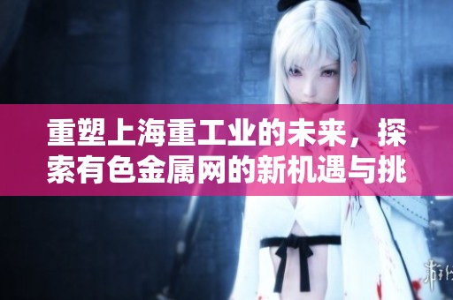 重塑上海重工业的未来，探索有色金属网的新机遇与挑战
