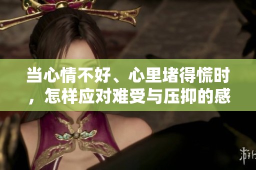 当心情不好、心里堵得慌时，怎样应对难受与压抑的感觉呢