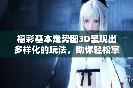 **基本走势图3D呈现出多样化的玩法，助你轻松掌握中奖机会