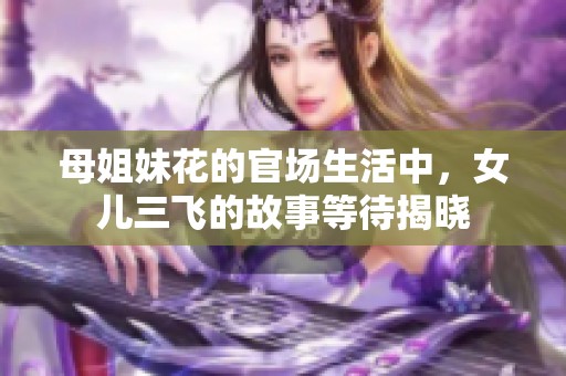 母姐妹花的官场生活中，女儿三飞的故事等待揭晓