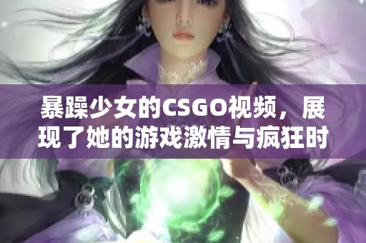暴躁少女的CSGO视频，展现了她的游戏激情与疯狂时刻
