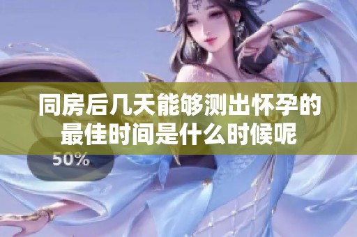 同房后几天能够测出怀孕的最佳时间是什么时候呢