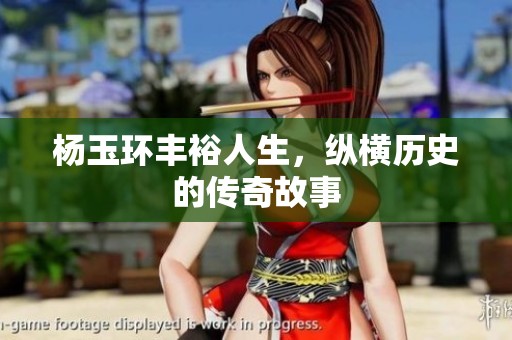 杨玉环丰裕人生，纵横历史的传奇故事