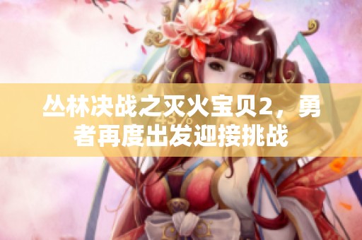 丛林决战之灭火宝贝2，勇者再度出发迎接挑战