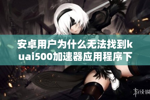 安卓用户为什么无法找到kuai500加速器应用程序下载的相关信息呢