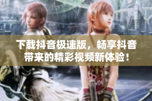 下载抖音极速版，畅享抖音带来的精彩视频新体验！