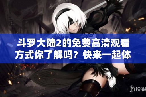 斗罗大陆2的免费高清观看方式你了解吗？快来一起体验精彩吧！