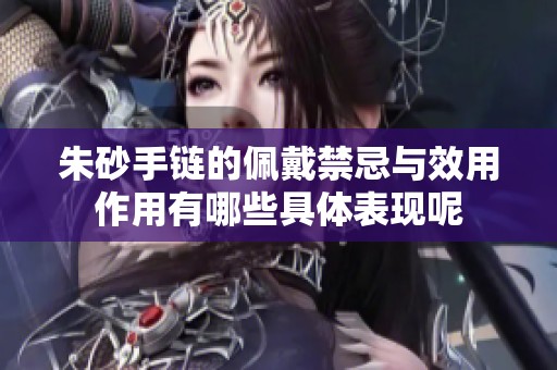 朱砂手链的佩戴禁忌与效用作用有哪些具体表现呢