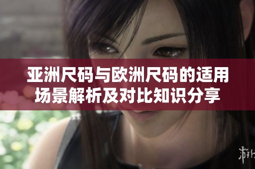 亚洲尺码与欧洲尺码的适用场景解析及对比知识分享