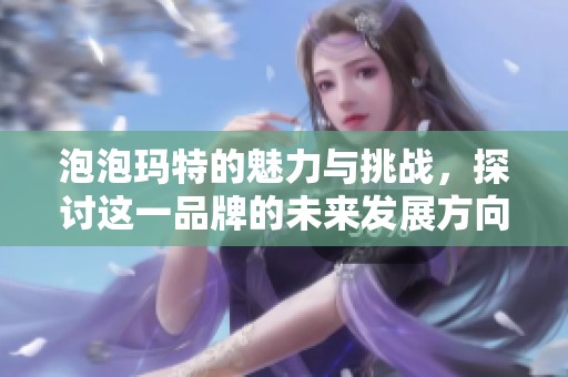 泡泡玛特的魅力与挑战，探讨这一品牌的未来发展方向与机遇