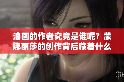 油画的作者究竟是谁呢？蒙娜丽莎的创作背后藏着什么秘密？