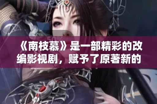 《南枝慕》是一部精彩的改编影视剧，赋予了原著新的生命与魅力。