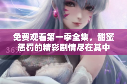 免费观看第一季全集，甜蜜惩罚的精彩剧情尽在其中