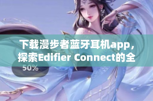 下载漫步者蓝牙耳机app，探索Edifier Connect的全新功能