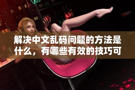 解决中文乱码问题的方法是什么，有哪些有效的技巧可以使用呢