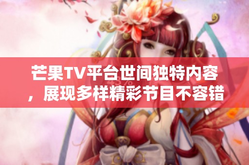 芒果TV平台世间独特内容，展现多样精彩节目不容错过